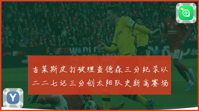吉莱斯皮打破理查德森三分纪录以二二七记三分创太阳队史新高赛场复盘