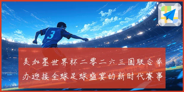 美加墨世界杯二零二六三国联合举办迎接全球足球盛宴的新时代赛事前瞻