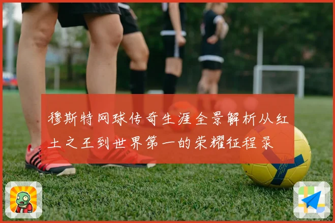 穆斯特网球传奇生涯全景解析从红土之王到世界第一的荣耀征程录