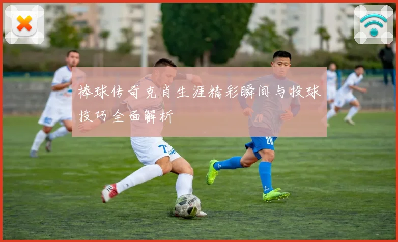棒球传奇克肖生涯精彩瞬间与投球技巧全面解析
