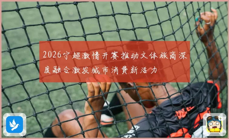 2026宁超激情开赛推动文体旅商深度融合激发城市消费新活力