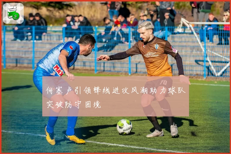 何塞卢引领锋线进攻风潮助力球队突破防守困境