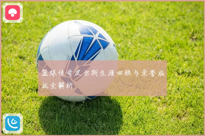 篮球传奇皮尔斯生涯回顾与荣誉成就全解析
