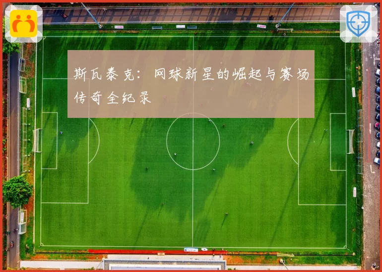 斯瓦泰克：网球新星的崛起与赛场传奇全纪录