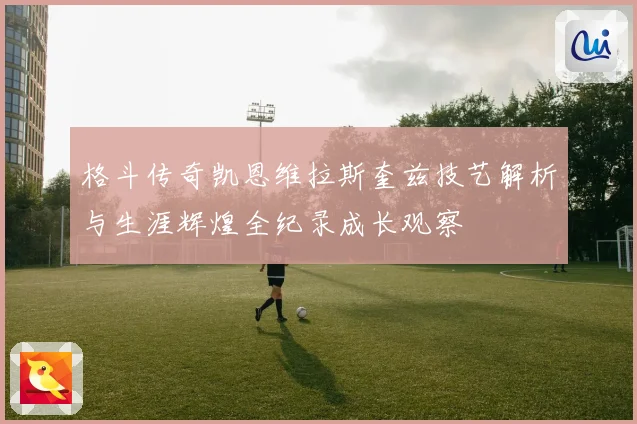 格斗传奇凯恩维拉斯奎兹技艺解析与生涯辉煌全纪录成长观察