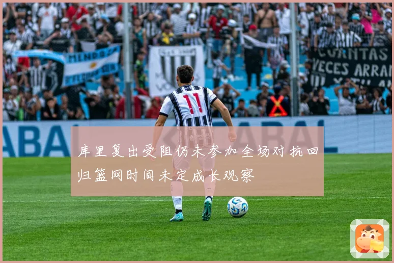 库里复出受阻仍未参加全场对抗回归篮网时间未定成长观察