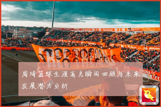 周琦篮球生涯高光瞬间回顾与未来发展潜力分析