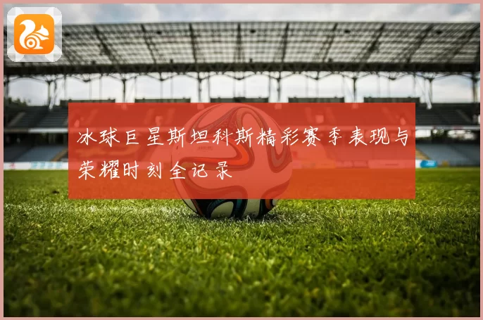 冰球巨星斯坦科斯精彩赛季表现与荣耀时刻全记录