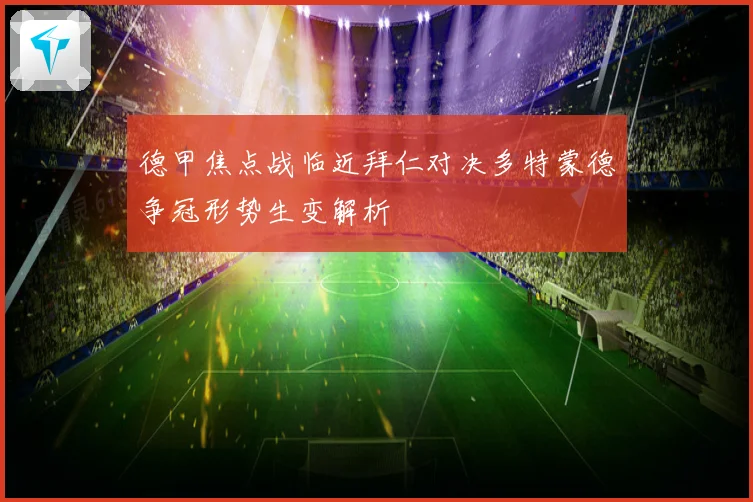 德甲焦点战临近拜仁对决多特蒙德争冠形势生变解析
