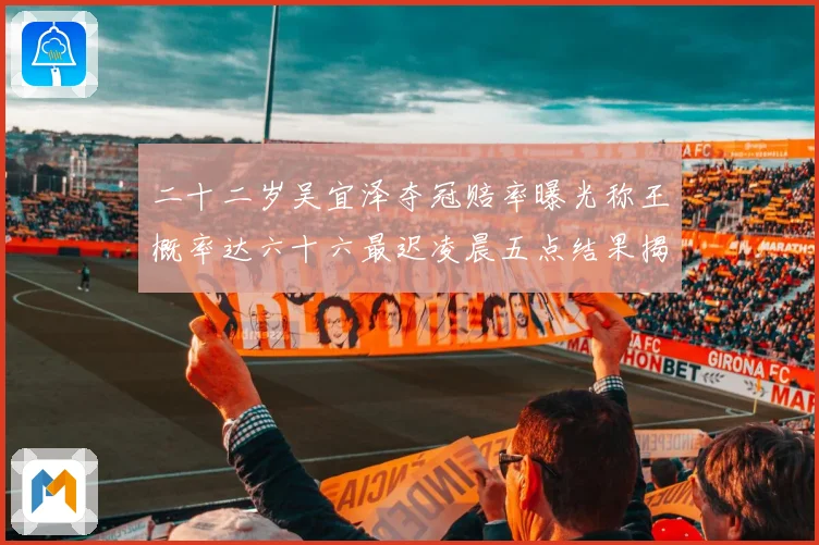 二十二岁吴宜泽夺冠赔率曝光称王概率达六十六最迟凌晨五点结果揭专题观察