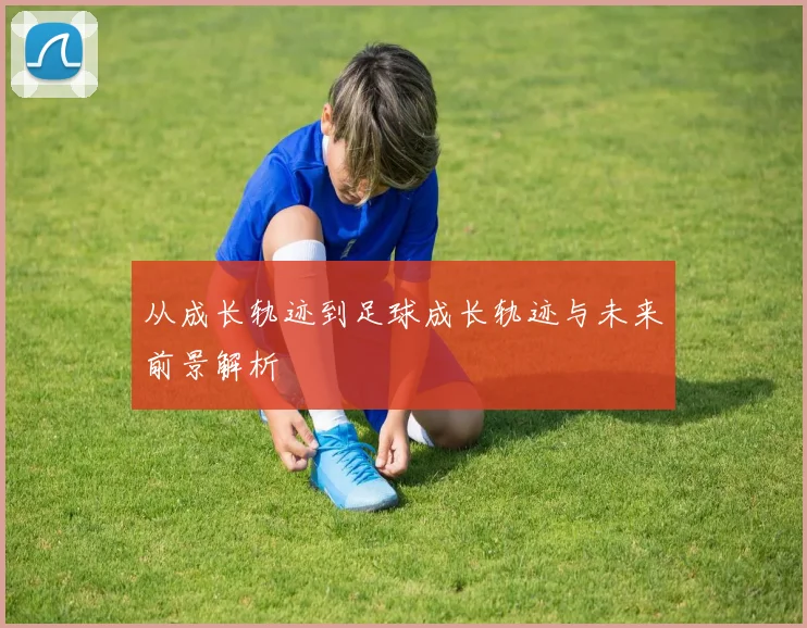 从成长轨迹到足球成长轨迹与未来前景解析