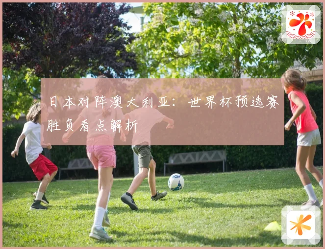 日本对阵澳大利亚：世界杯预选赛胜负看点解析