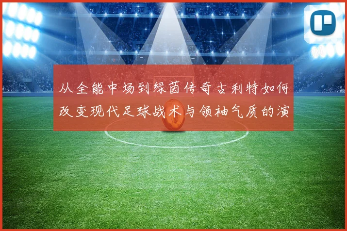 从全能中场到绿茵传奇古利特如何改变现代足球战术与领袖气质的演进