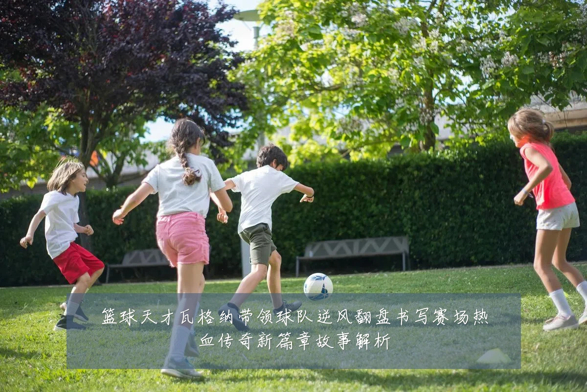 篮球天才瓦格纳带领球队逆风翻盘书写赛场热血传奇新篇章故事解析