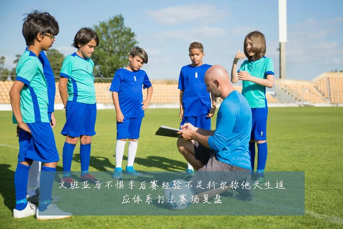 文班亚马不惧季后赛经验不足科尔称他天生适应体系打法赛场复盘