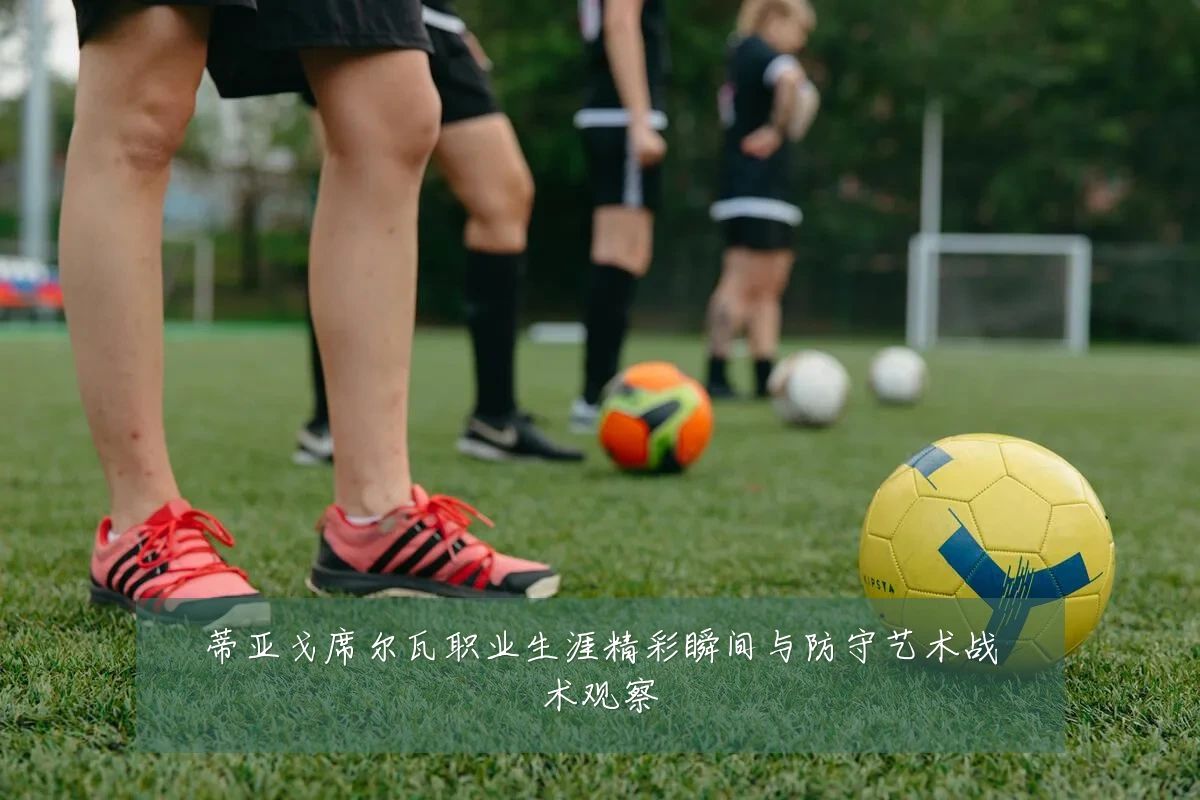 蒂亚戈席尔瓦职业生涯精彩瞬间与防守艺术战术观察