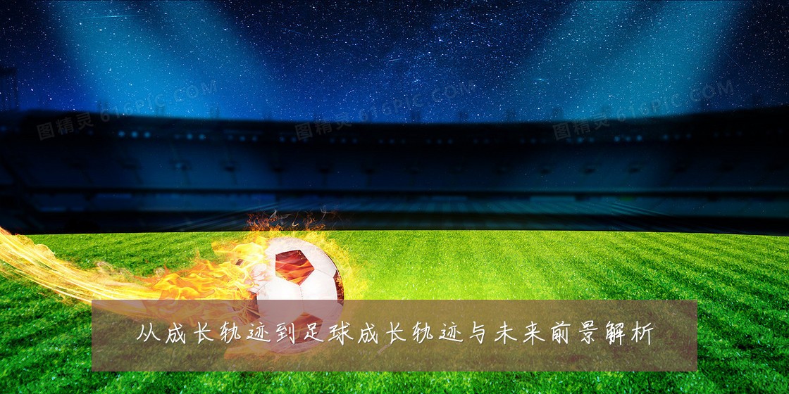 从成长轨迹到足球成长轨迹与未来前景解析