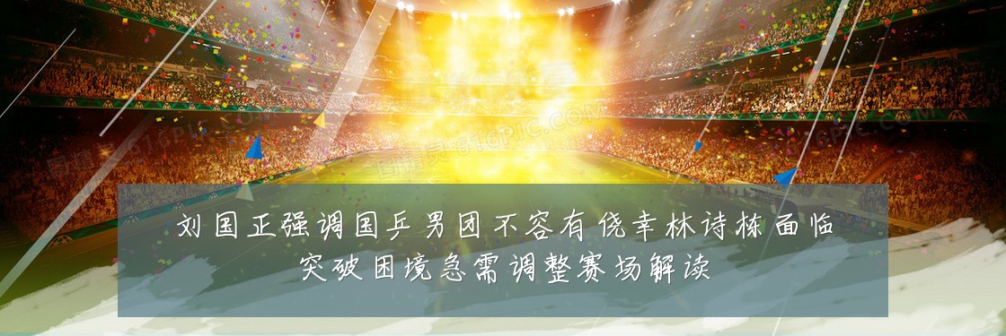 刘国正强调国乒男团不容有侥幸林诗栋面临突破困境急需调整赛场解读