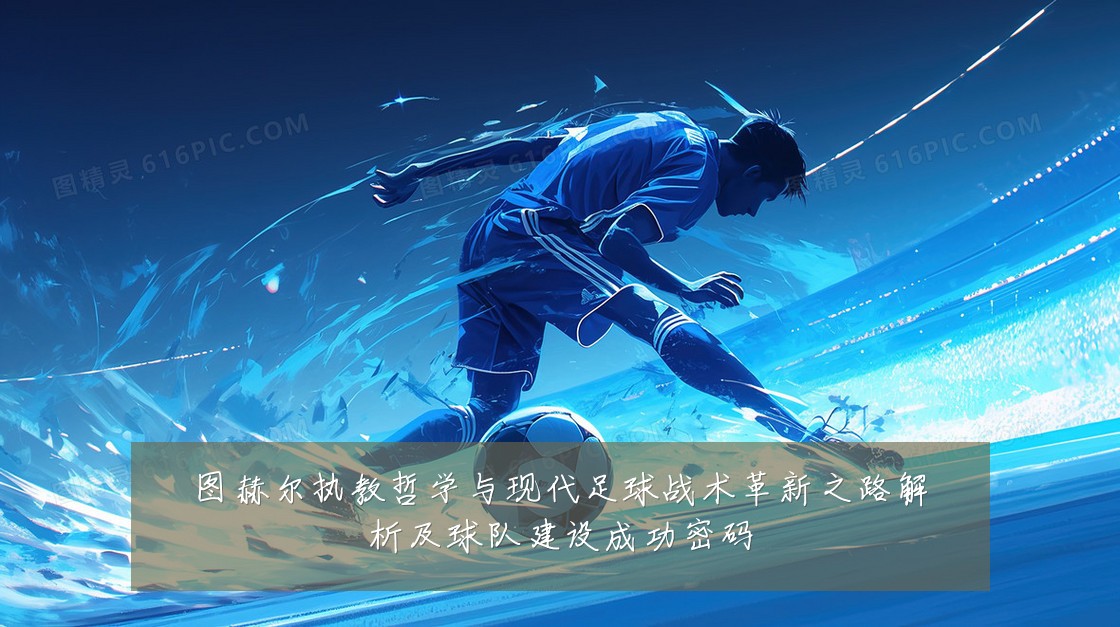 图赫尔执教哲学与现代足球战术革新之路解析及球队建设成功密码